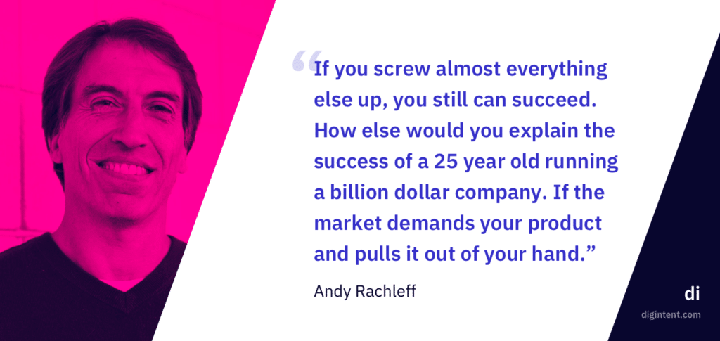 “If you screw almost everything else up, you still can succeed. How else would you explain the success of a 25 year old running a billion dollar company. If the market demands your product and pulls it out of your hand.” - Andy Rachleff