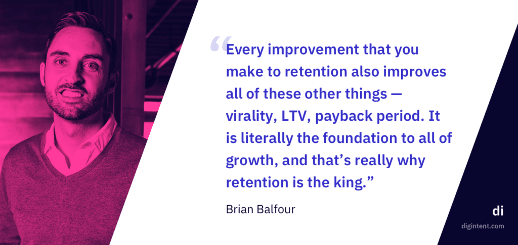 “Every improvement that you make to retention also improves all of these other things — virality, LTV, payback period. It is literally the foundation to all of growth, and that’s really why retention is the king." - Brian Balfour